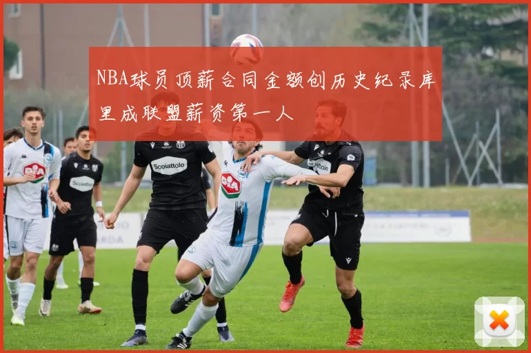 NBA球员顶薪合同金额创历史纪录库里成联盟薪资第一人