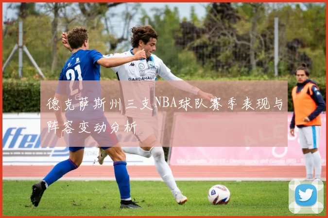 德克萨斯州三支NBA球队赛季表现与阵容变动分析
