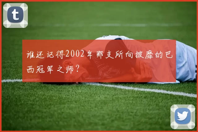 谁还记得2002年那支所向披靡的巴西冠军之师？