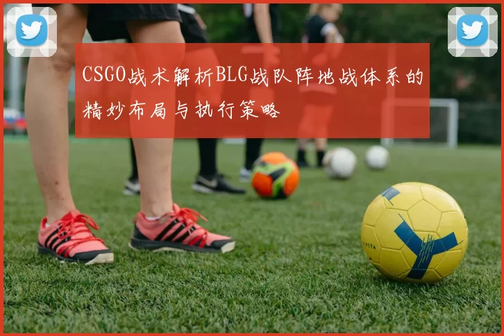 CSGO战术解析BLG战队阵地战体系的精妙布局与执行策略