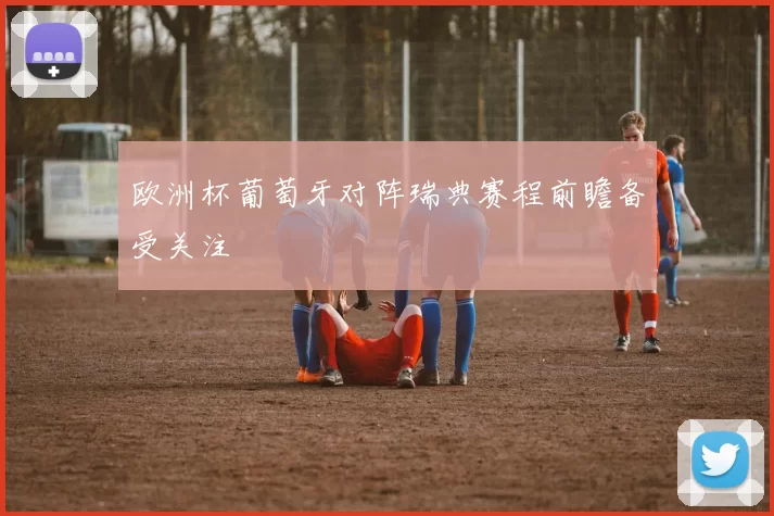 欧洲杯葡萄牙对阵瑞典赛程前瞻备受关注