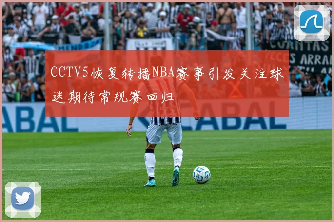 CCTV5恢复转播NBA赛事引发关注球迷期待常规赛回归
