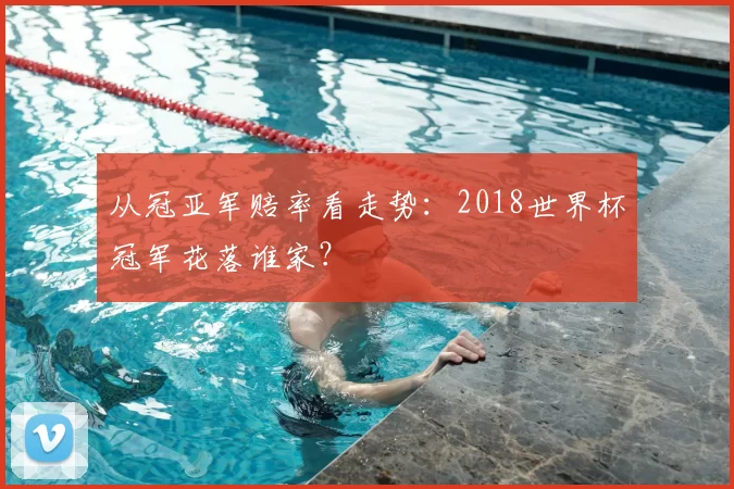 从冠亚军赔率看走势：2018世界杯冠军花落谁家？
