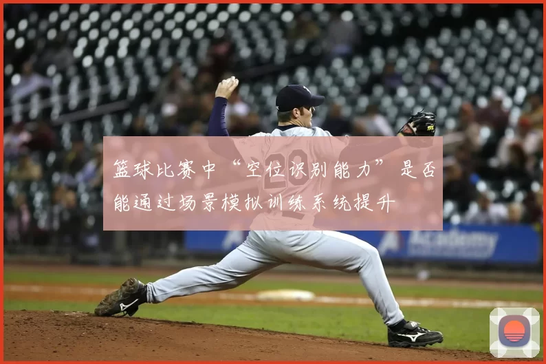 篮球比赛中“空位识别能力”是否能通过场景模拟训练系统提升