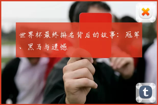 世界杯最终排名背后的故事:冠军、黑马与遗憾
