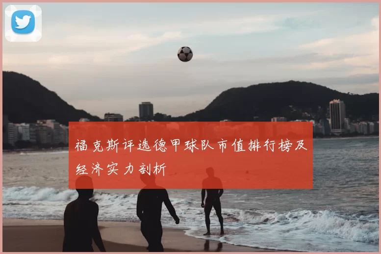 福克斯评选德甲球队市值排行榜及经济实力剖析