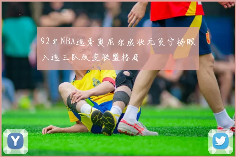 92年NBA选秀奥尼尔成状元莫宁榜眼入选三队改变联盟格局