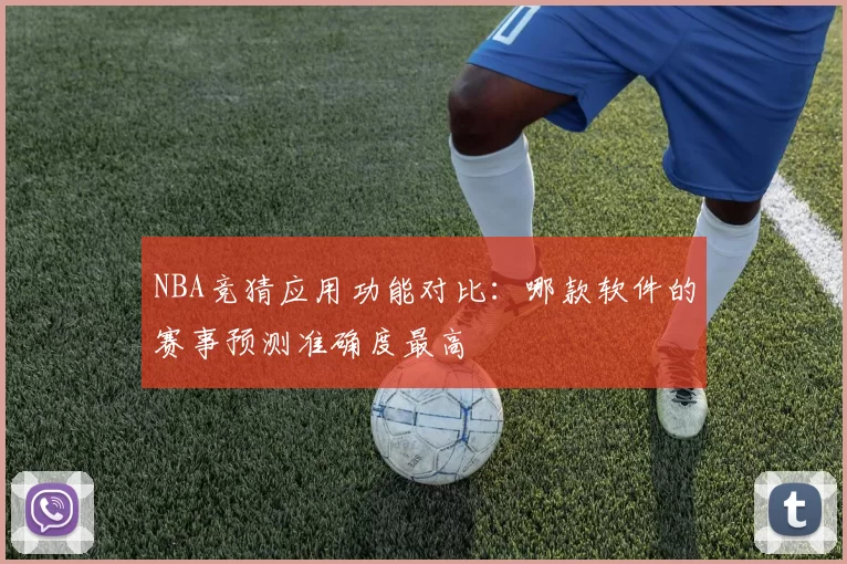 NBA竞猜应用功能对比：哪款软件的赛事预测准确度最高