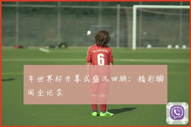 年世界杯开幕式盛况回顾：精彩瞬间全记录