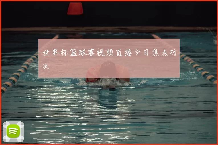 世界杯篮球赛视频直播今日焦点对决