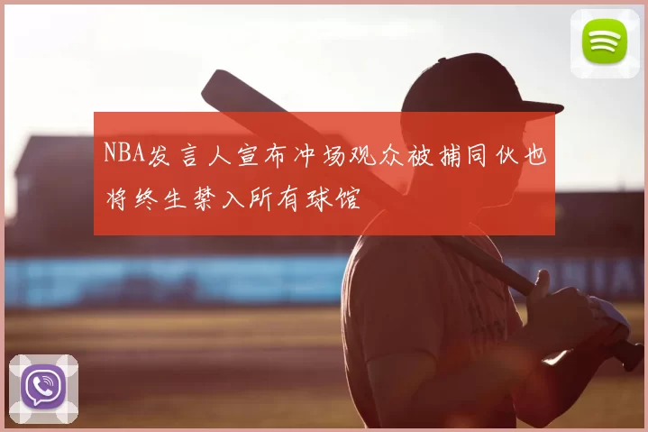 NBA发言人宣布冲场观众被捕同伙也将终生禁入所有球馆
