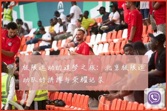 极限运动的追梦之旅:北京极限运动队的拼搏与荣耀记录
