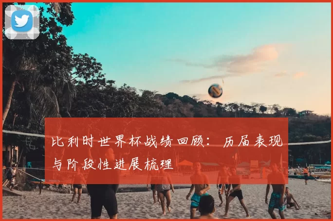 比利时世界杯战绩回顾:历届表现与阶段性进展梳理