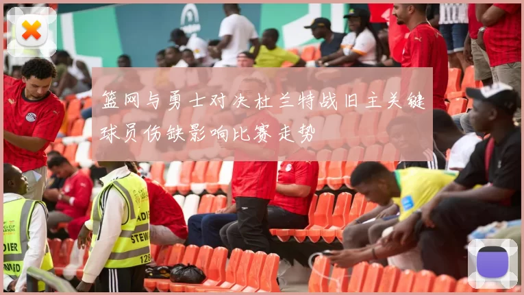 篮网与勇士对决杜兰特战旧主关键球员伤缺影响比赛走势