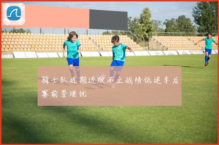骑士队近期连败不止战绩低迷季后赛前景堪忧