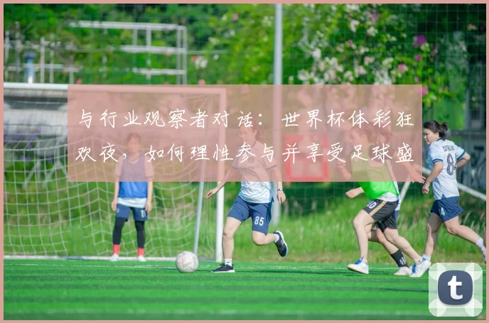 与行业观察者对话：世界杯体彩狂欢夜，如何理性参与并享受足球盛宴？