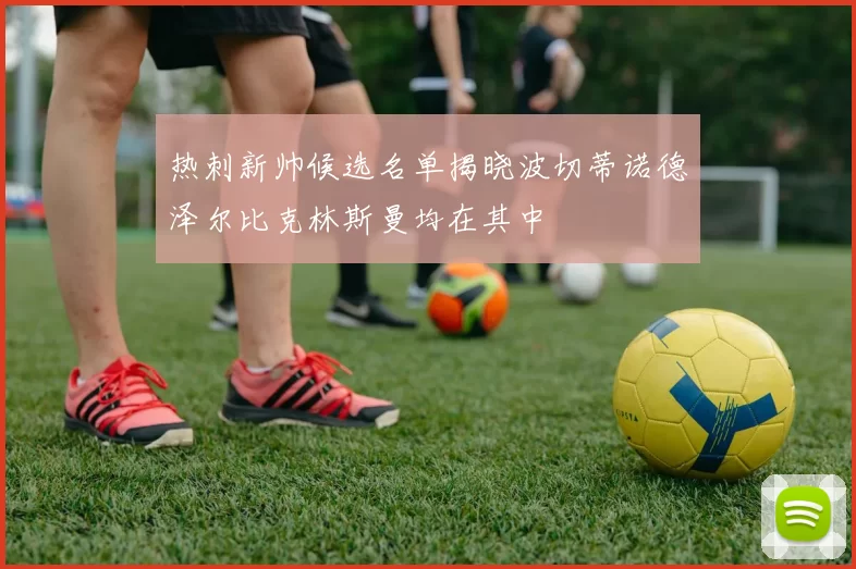 热刺新帅候选名单揭晓波切蒂诺德泽尔比克林斯曼均在其中