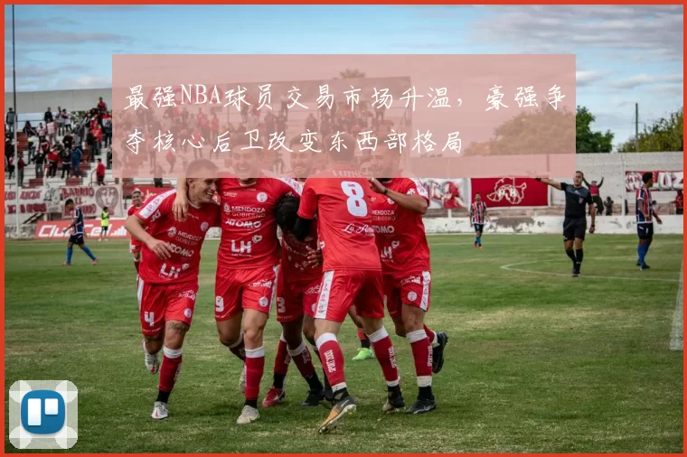 最强NBA球员交易市场升温，豪强争夺核心后卫改变东西部格局