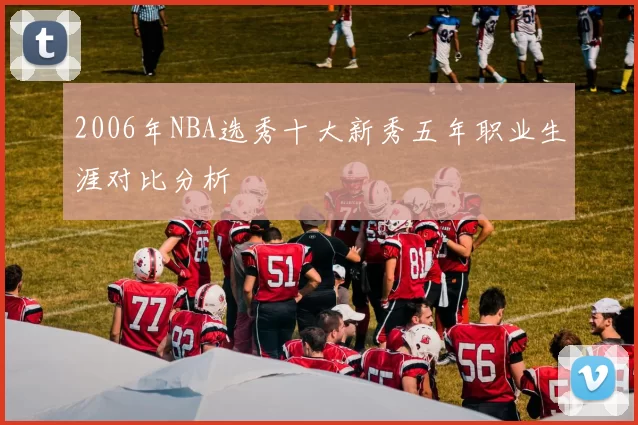 2006年NBA选秀十大新秀五年职业生涯对比分析