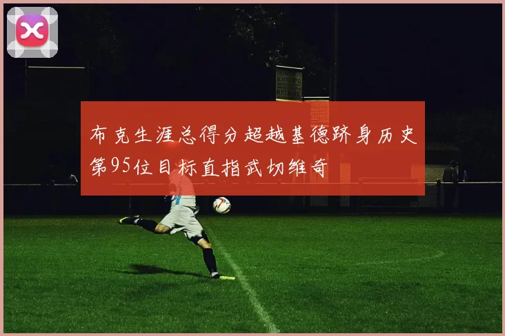 布克生涯总得分超越基德跻身历史第95位目标直指武切维奇
