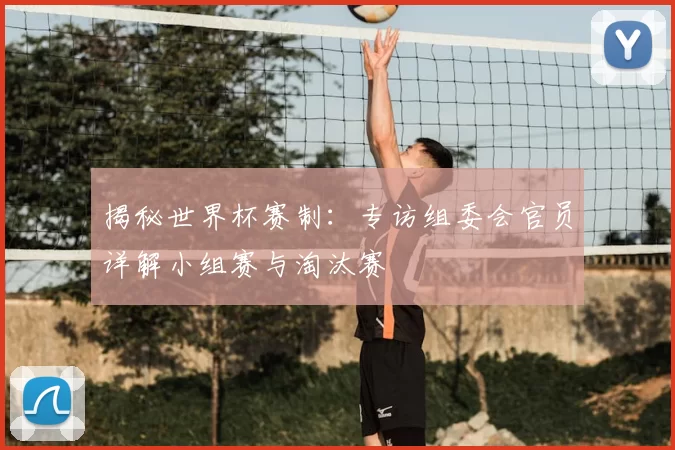 揭秘世界杯赛制:专访组委会官员详解小组赛与淘汰赛