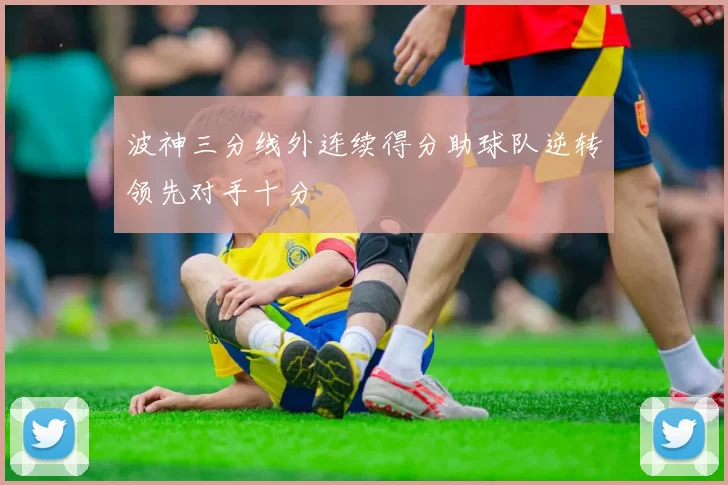 波神三分线外连续得分助球队逆转领先对手十分