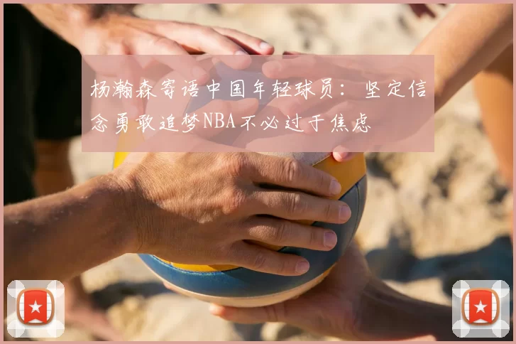 杨瀚森寄语中国年轻球员：坚定信念勇敢追梦NBA不必过于焦虑