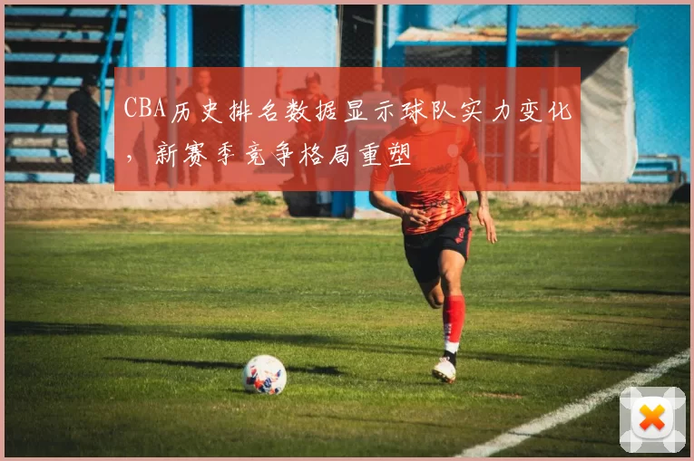 CBA历史排名数据显示球队实力变化,新赛季竞争格局重塑
