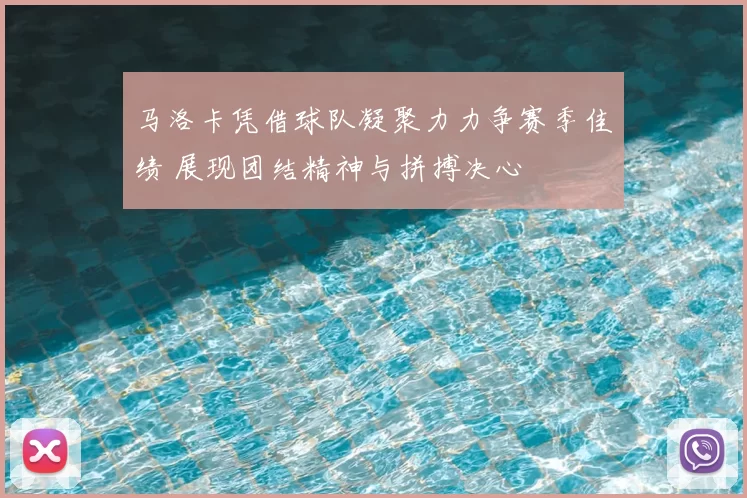 马洛卡凭借球队凝聚力力争赛季佳绩 展现团结精神与拼搏决心