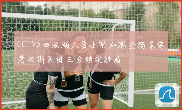 CCTV5回放湖人勇士附加赛全场录像詹姆斯关键三分锁定胜局
