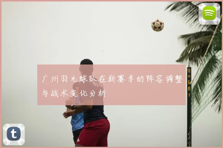 广州羽毛球队在新赛季的阵容调整与战术变化分析