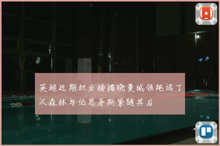 英超近期积分榜揭晓曼城领跑诺丁汉森林与伯恩茅斯紧随其后
