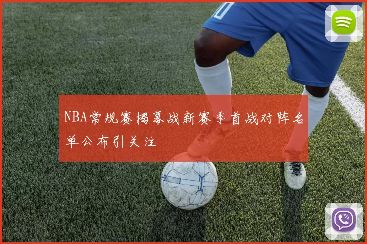 NBA常规赛揭幕战新赛季首战对阵名单公布引关注