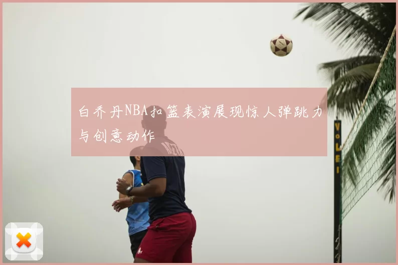 白乔丹NBA扣篮表演展现惊人弹跳力与创意动作