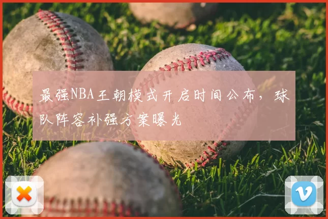 最强NBA王朝模式开启时间公布，球队阵容补强方案曝光