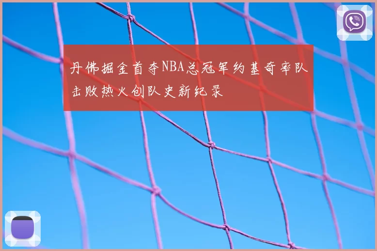 丹佛掘金首夺NBA总冠军约基奇率队击败热火创队史新纪录