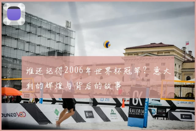 谁还记得2006年世界杯冠军?意大利的辉煌与背后的故事