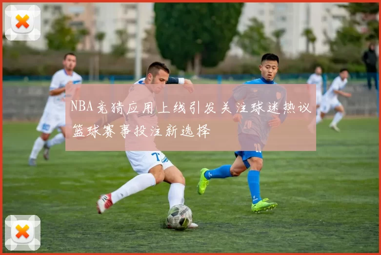 NBA竞猜应用上线引发关注球迷热议篮球赛事投注新选择