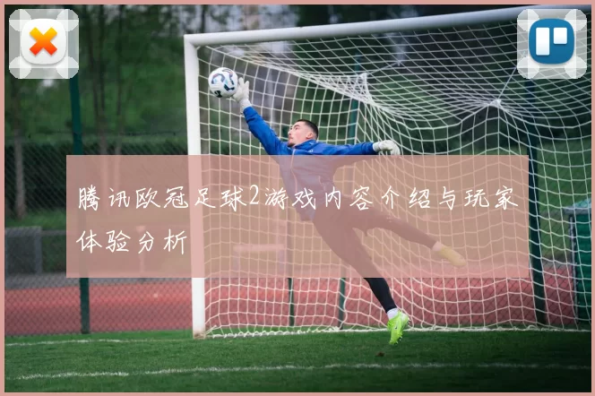 腾讯欧冠足球2游戏内容介绍与玩家体验分析