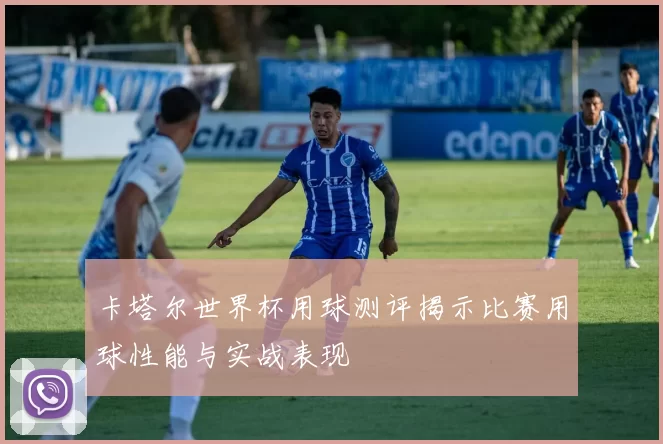 卡塔尔世界杯用球测评揭示比赛用球性能与实战表现