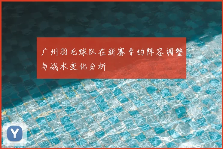 广州羽毛球队在新赛季的阵容调整与战术变化分析