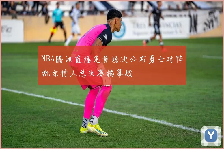 NBA腾讯直播免费场次公布勇士对阵凯尔特人总决赛揭幕战