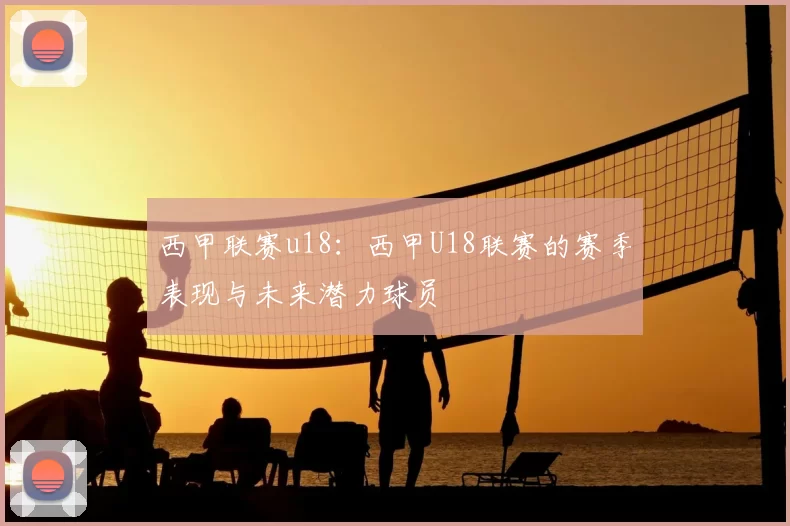 西甲联赛u18：西甲U18联赛的赛季表现与未来潜力球员