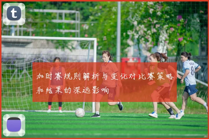 加时赛规则解析与变化对比赛策略和结果的深远影响