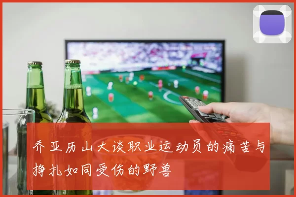 乔亚历山大谈职业运动员的痛苦与挣扎如同受伤的野兽