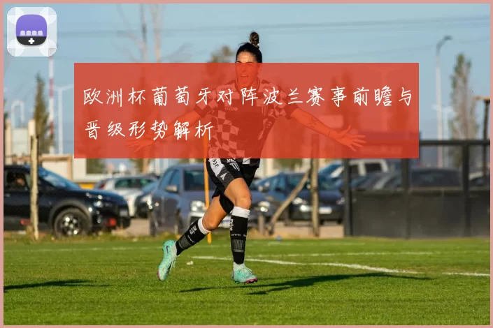 欧洲杯葡萄牙对阵波兰赛事前瞻与晋级形势解析