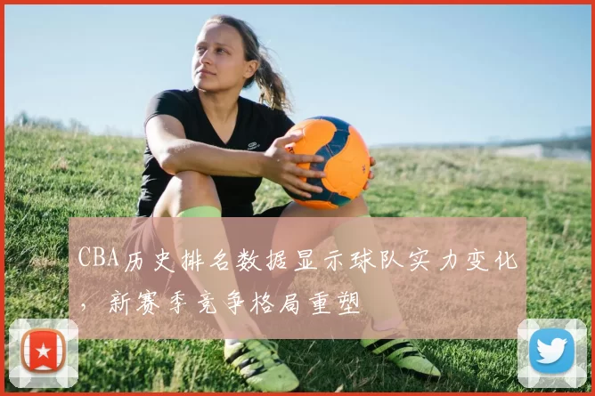 CBA历史排名数据显示球队实力变化,新赛季竞争格局重塑