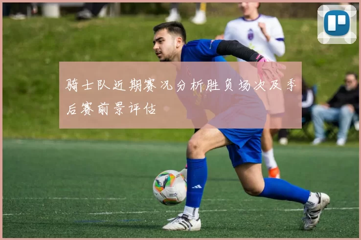 骑士队近期赛况分析胜负场次及季后赛前景评估