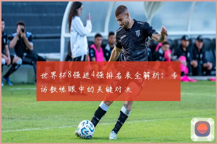世界杯8强进4强排名表全解析：专访教练眼中的关键对决
