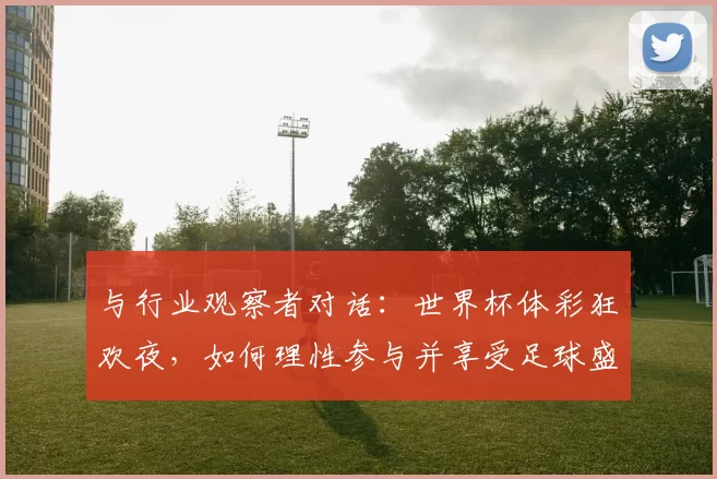 与行业观察者对话：世界杯体彩狂欢夜，如何理性参与并享受足球盛宴？